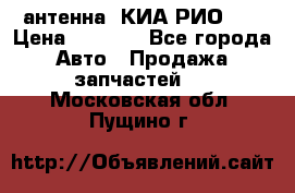 антенна  КИА РИО 3  › Цена ­ 1 000 - Все города Авто » Продажа запчастей   . Московская обл.,Пущино г.